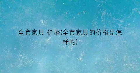 全套家具 价格(全套家具的价格是怎样的)